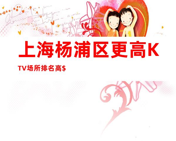 上海杨浦区更高KTV场所排名高$拒绝招聘文员