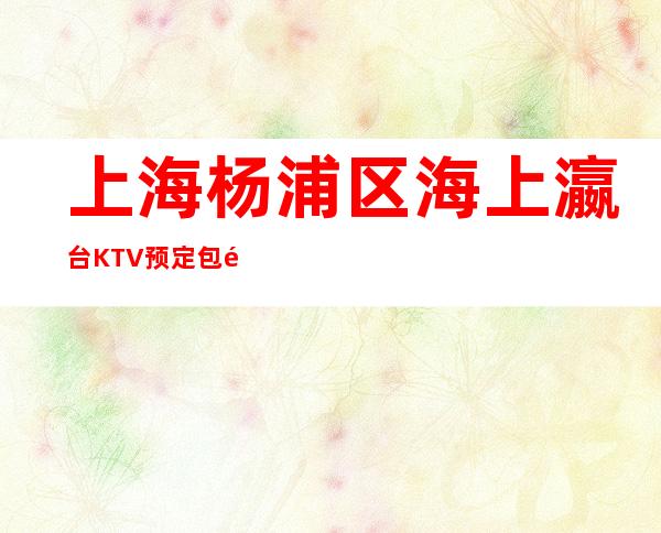 上海杨浦区海上瀛台KTV预定包间-低消价格-人均多少的？