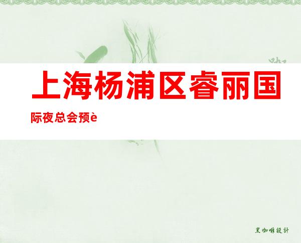 上海杨浦区睿丽国际夜总会预订-上海好耍人气高及消费价格盘点