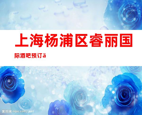 上海杨浦区睿丽国际酒吧预订介绍-非常好玩!