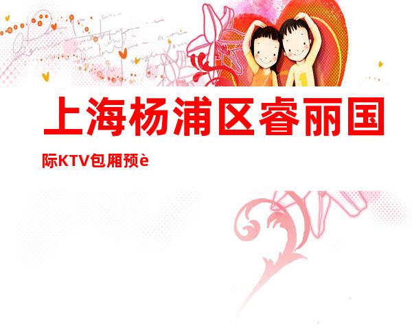 上海杨浦区睿丽国际KTV包厢预订-推荐信息