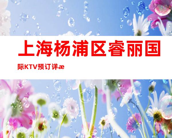 上海杨浦区睿丽国际KTV预订详情-颜子超高-值得推荐!