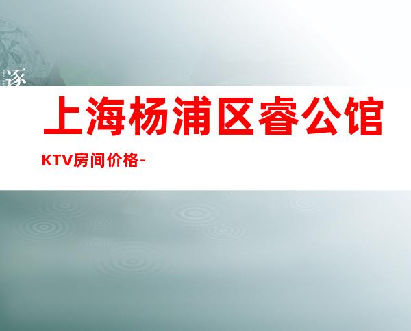 上海杨浦区睿公馆KTV房间价格-预订咨询-消费简介