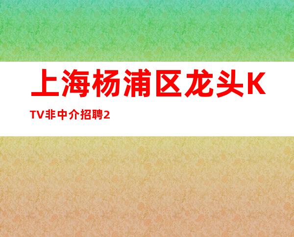 上海杨浦区龙头KTV非中介招聘/20可以兼职