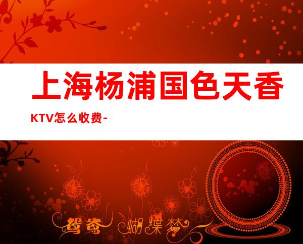 上海杨浦国色天香KTV怎么收费-消费环境-包间预订
