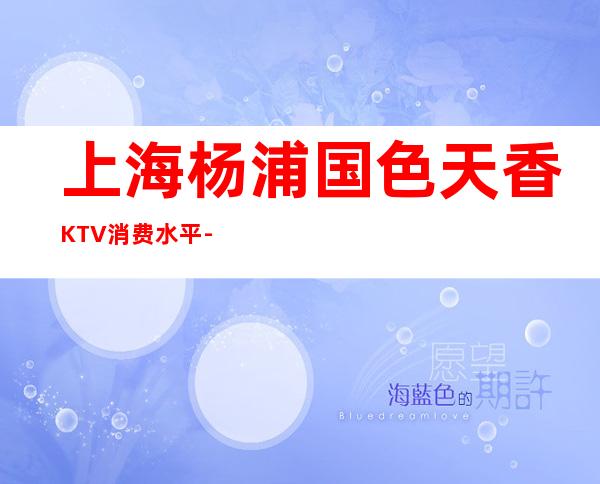 上海杨浦国色天香KTV消费水平-包间抵消-咨询攻略