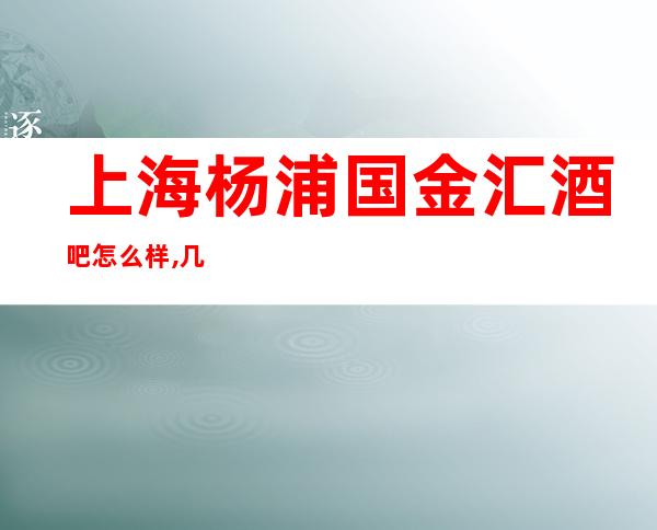 上海杨浦国金汇酒吧怎么样,几块的,好玩吗?