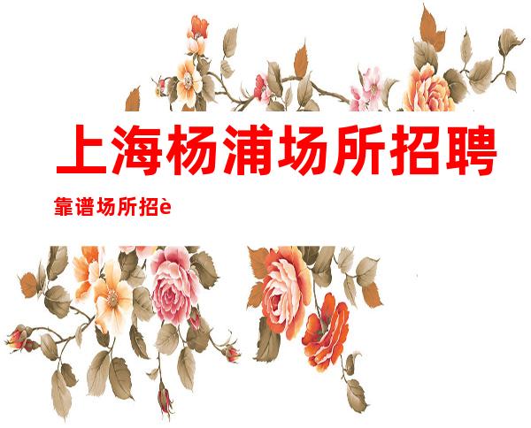 上海杨浦场所招聘靠谱场所招聘哪里好