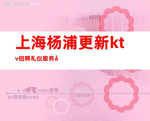上海杨浦更新ktv招聘礼仪服务员更火KTV招聘排名