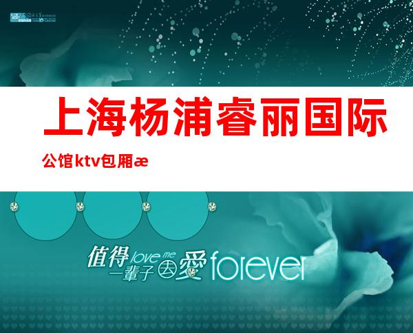 上海杨浦睿丽国际公馆ktv包厢消费排名一览KTV娱乐攻略