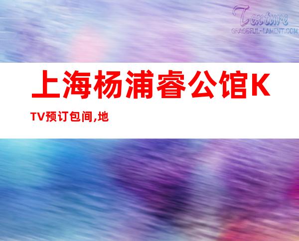 上海杨浦睿公馆KTV预订包间,地址,消费价格,怎么样？