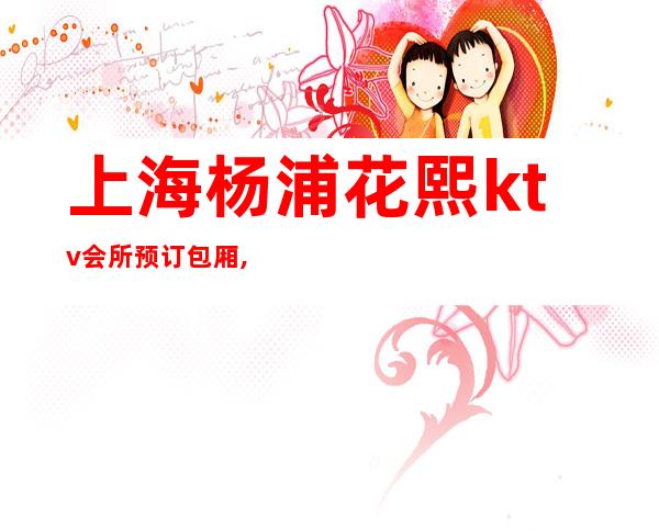 上海杨浦花熙ktv会所预订包厢,地址,消费价格,怎么样？