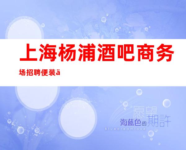 上海杨浦酒吧商务场招聘便装上班提供更高场所