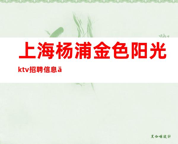 上海杨浦金色阳光ktv招聘信息你的人生由你来写
