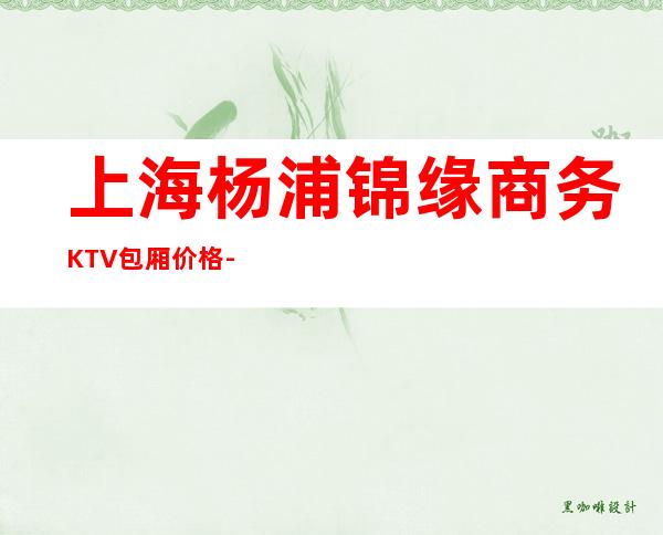 上海杨浦锦缘商务KTV包厢价格-消费环境-预订地址