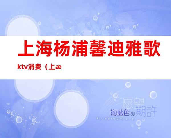 上海杨浦馨迪雅歌ktv消费（上海好乐迪ktv多少钱一小时）