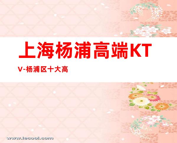 上海杨浦高端KTV-杨浦区十大高档商务KTV会所排名预订