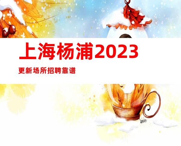 上海杨浦2023更新场所招聘靠谱招聘工资起步不收费用