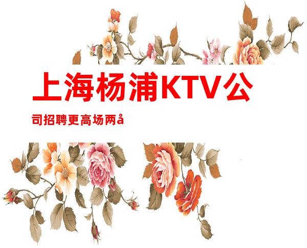上海杨浦KTV公司招聘更高场两千起十年老店