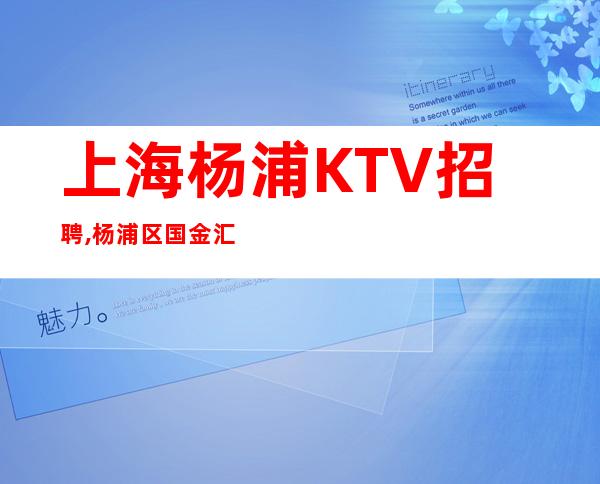 上海杨浦KTV招聘,杨浦区国金汇更高商务会所诚聘服务员