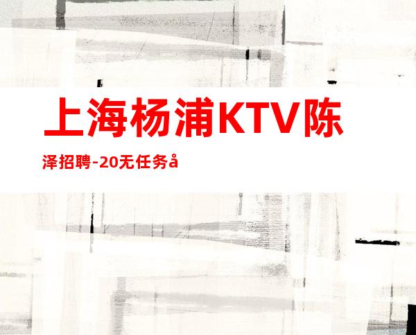 上海杨浦KTV陈泽招聘-20无任务往下看少走弯路