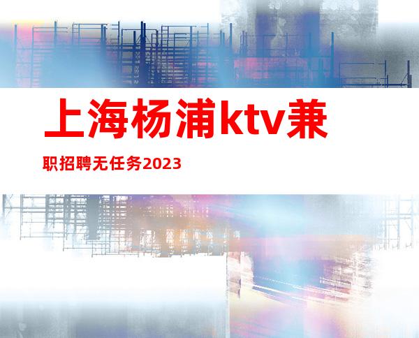 上海杨浦ktv兼职招聘无任务2023年带你成为富一代