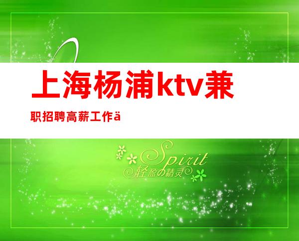 上海杨浦ktv兼职招聘高薪工作一天真的能赚吗