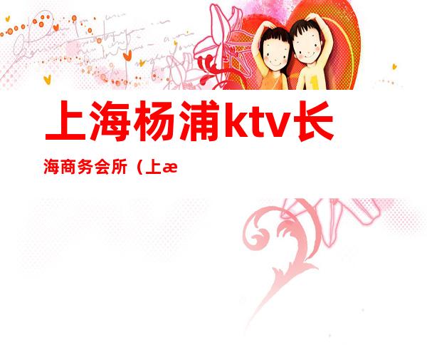 上海杨浦ktv长海商务会所(上海杨浦区娱乐会所)