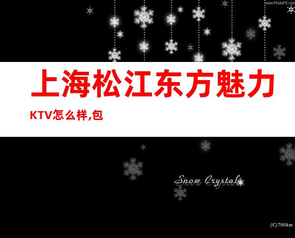 上海松江东方魅力KTV怎么样,包房价格,联系方式