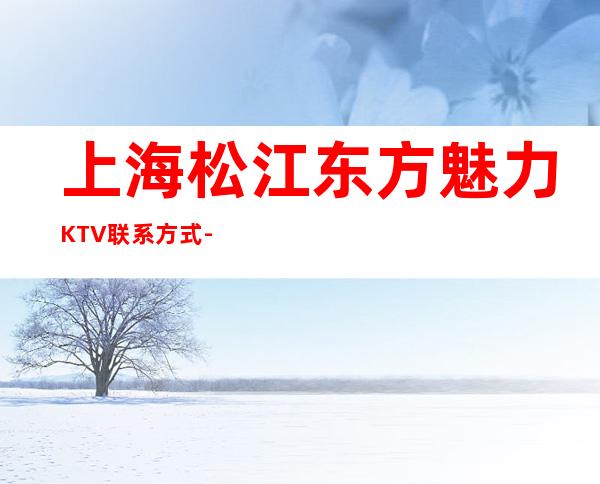 上海松江东方魅力KTV联系方式-消费水平-包厢抵消