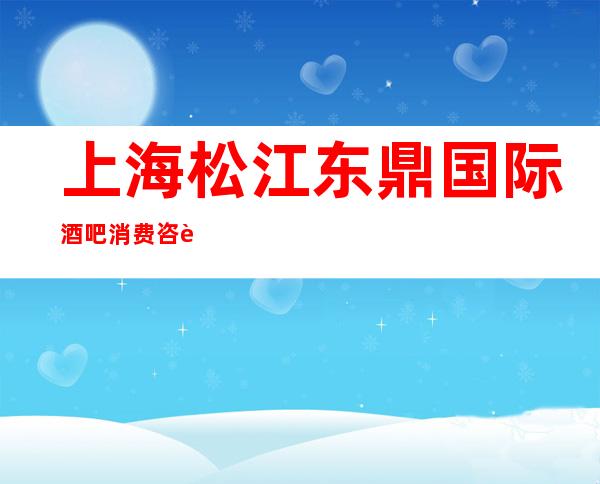 上海松江东鼎国际酒吧消费咨询-环境优美-预定攻略