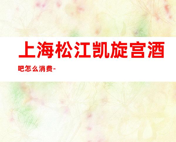 上海松江凯旋宫酒吧怎么消费-联系方式-包厢价格