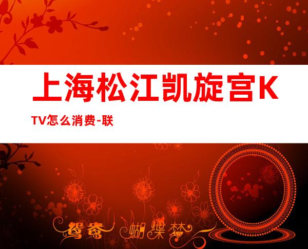 上海松江凯旋宫KTV怎么消费-联系方式-包厢价格