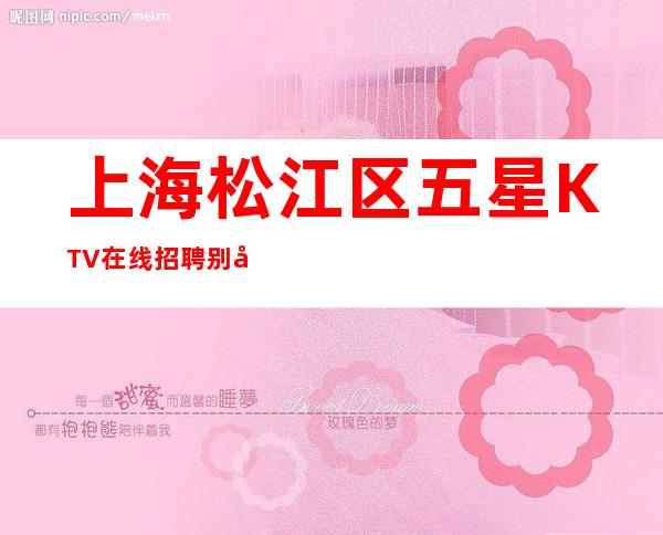 上海松江区五星KTV在线招聘别墅宿舍单人间报销海陆空