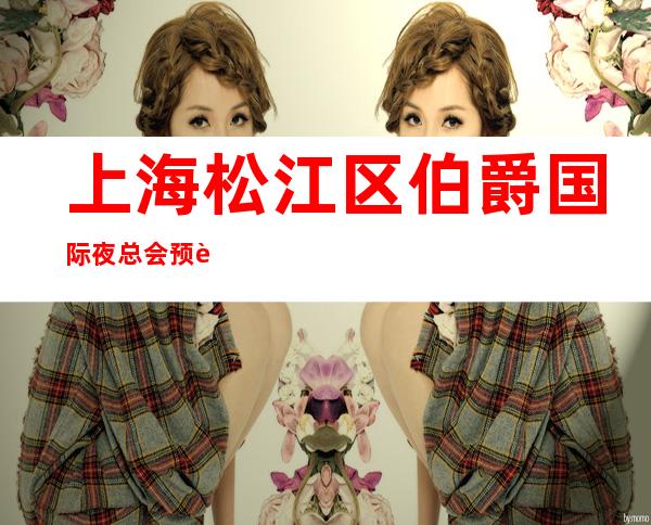 上海松江区伯爵国际夜总会预订-预订介绍-低消价格