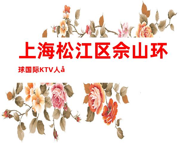 上海松江区佘山环球国际KTV人均消费,抵消价格,包厢预订