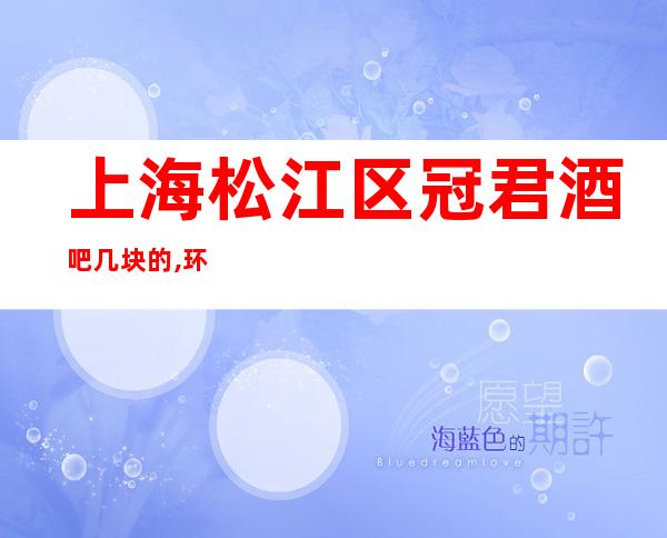 上海松江区冠君酒吧几块的,环境怎样,消费如何?