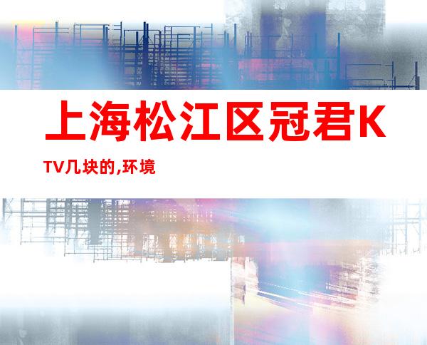 上海松江区冠君KTV几块的,环境怎样,消费如何？