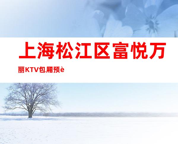 上海松江区富悦万丽KTV包厢预订-位置/价格-不容错过