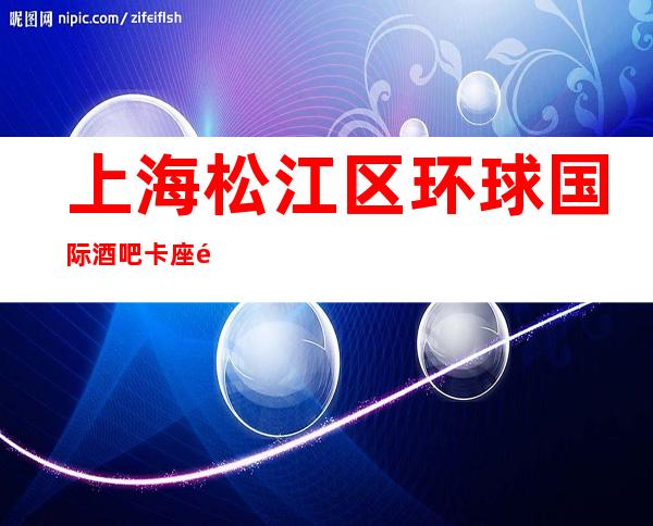 上海松江区环球国际酒吧卡座预订-包厢消费-消费体验