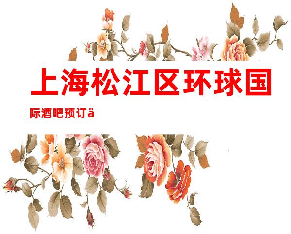 上海松江区环球国际酒吧预订介绍-精选推荐