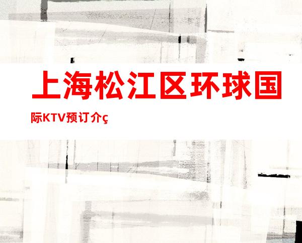 上海松江区环球国际KTV预订介绍-环境一览表-预订找我