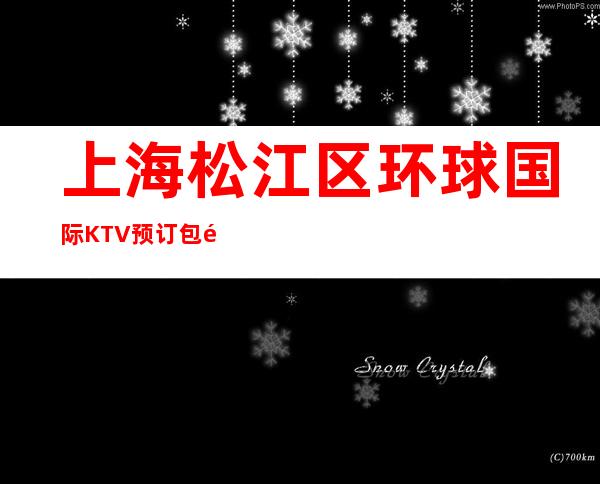 上海松江区环球国际KTV预订包间-消费情况-请客户
