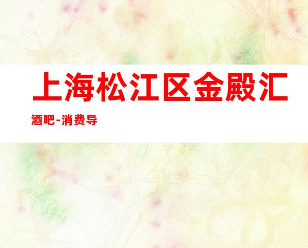 上海松江区金殿汇酒吧-消费导航-线上预订