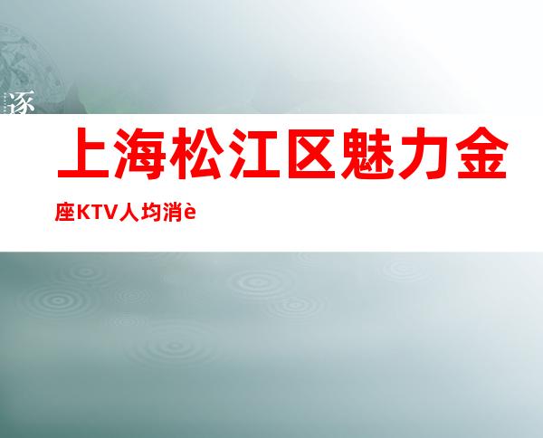 上海松江区魅力金座KTV人均消费,低消价格,包厢预定