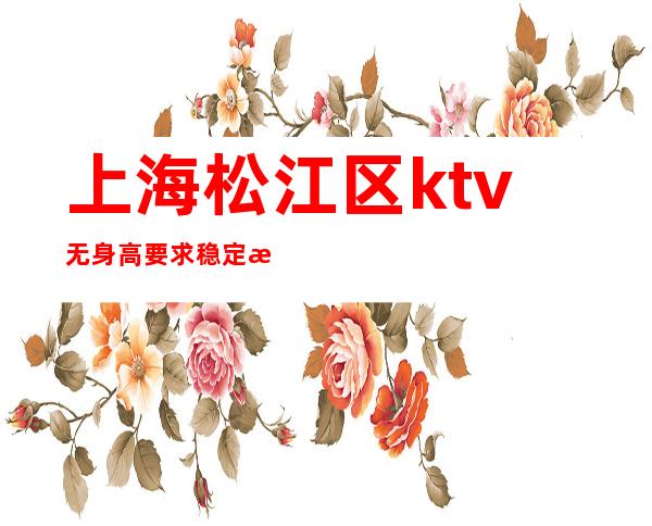 上海松江区ktv无身高要求稳定无费用「打开赚式」正常开门