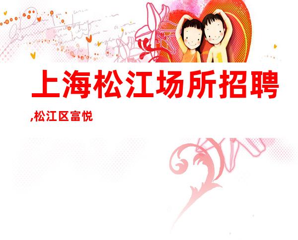 上海松江场所招聘,松江区富悦万丽商务ktv兼职招聘