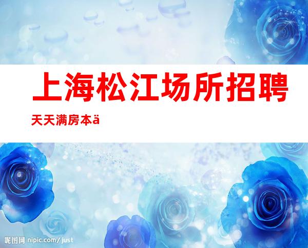 上海松江场所招聘天天满房本人亲自带店内直招长期有效