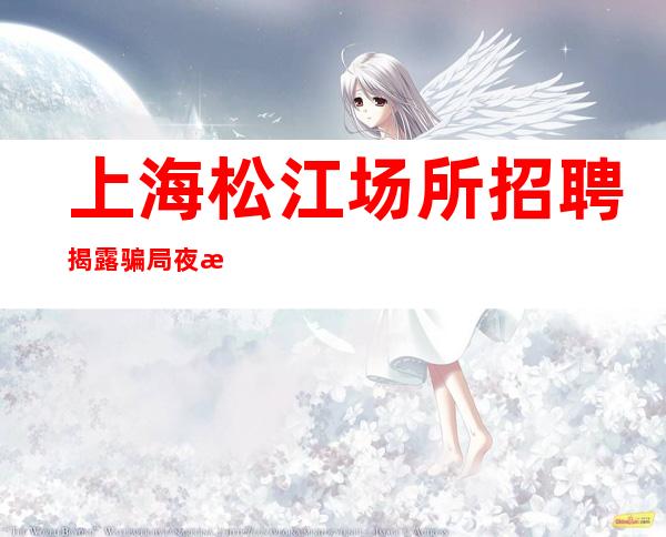 上海松江场所招聘揭露骗局夜总会旺季严重缺人