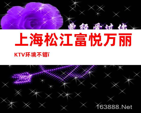 上海松江富悦万丽KTV环境不错!松江区高端又好玩的商务KTV